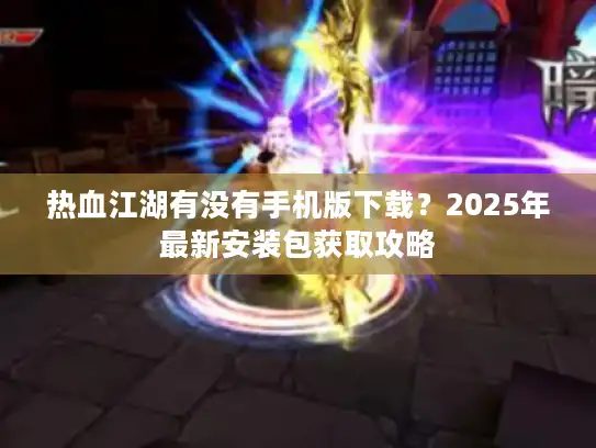 热血江湖有没有手机版下载？2025年最新安装包获取攻略