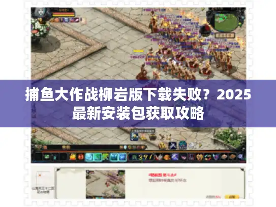 捕鱼大作战柳岩版下载失败？2025最新安装包获取攻略
