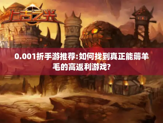 0.001折手游推荐:如何找到真正能薅羊毛的高返利游戏?