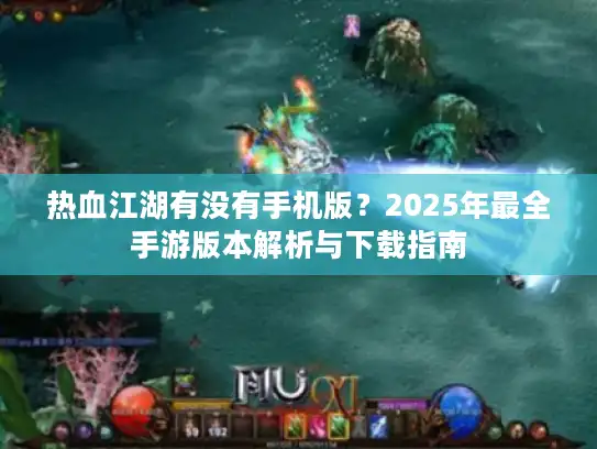 热血江湖有没有手机版？2025年最全手游版本解析与下载指南