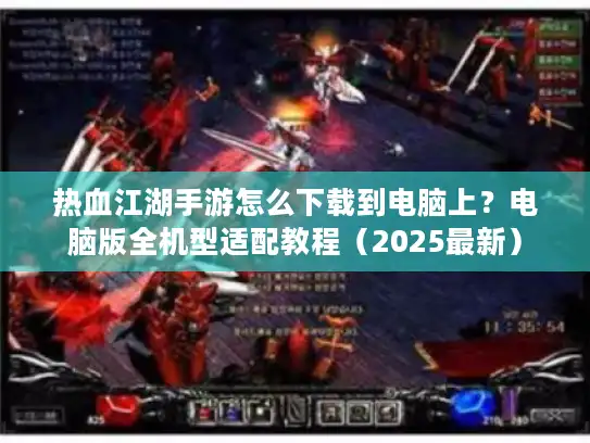 热血江湖手游怎么下载到电脑上？电脑版全机型适配教程（2025最新）
