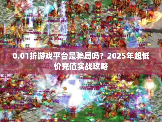 0.01折游戏平台是骗局吗？2025年超低价充值实战攻略