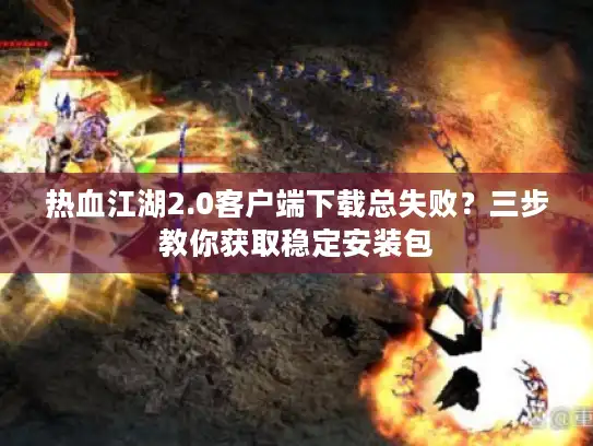热血江湖2.0客户端下载总失败？三步教你获取稳定安装包