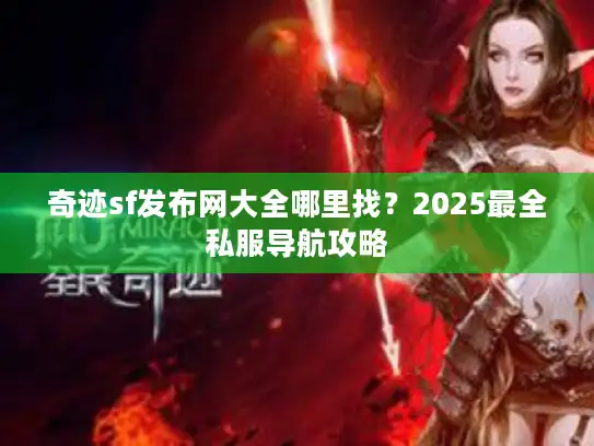 奇迹sf发布网大全哪里找?2025最全私服导航攻略 奇迹sf发布网大全哪里找?2025最全私服导航攻略