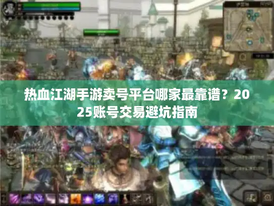 热血江湖手游卖号平台哪家最靠谱?2025账号交易避坑指南 热血江湖手游卖号平台哪家最靠谱?2025账号交易避坑指南