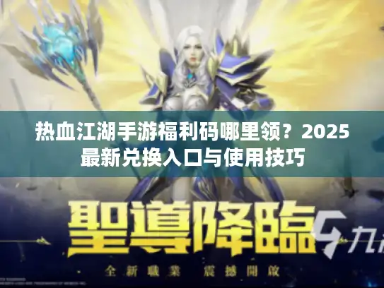 热血江湖手游福利码哪里领？2025最新兑换入口与使用技巧