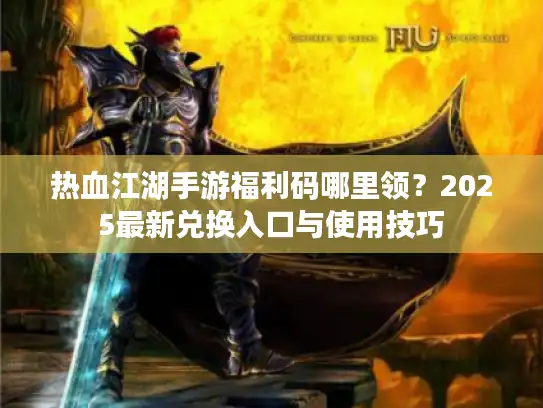 热血江湖手游福利码哪里领？2025最新兑换入口与使用技巧