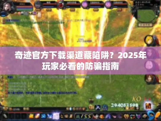 奇迹官方下载渠道藏陷阱？2025年玩家必看的防骗指南