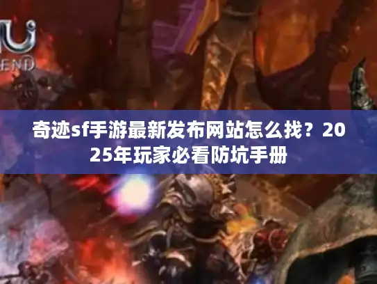 奇迹sf手游最新发布网站怎么找？2025年玩家必看防坑手册