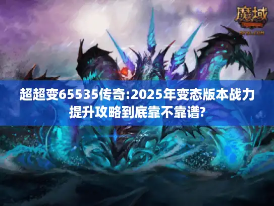 超超变65535传奇:2025年变态版本战力提升攻略到底靠不靠谱?