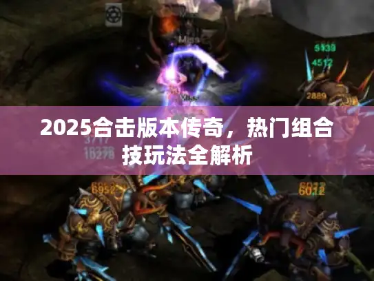 2025合击版本传奇,热门组合技玩法全解析 2025合击版本传奇,热门组合技玩法全解析