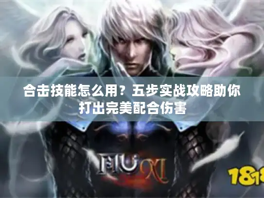 合击技能怎么用？五步实战攻略助你打出完美配合伤害