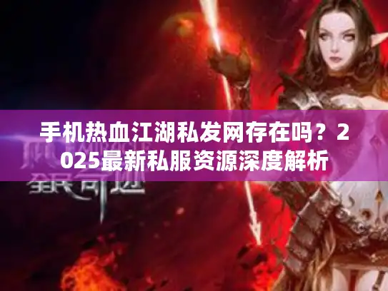 手机热血江湖私发网存在吗？2025最新私服资源深度解析