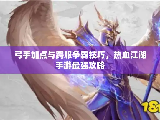 弓手加点与跨服争霸技巧,热血江湖手游最强攻略 弓手加点与跨服争霸技巧,热血江湖手游最强攻略