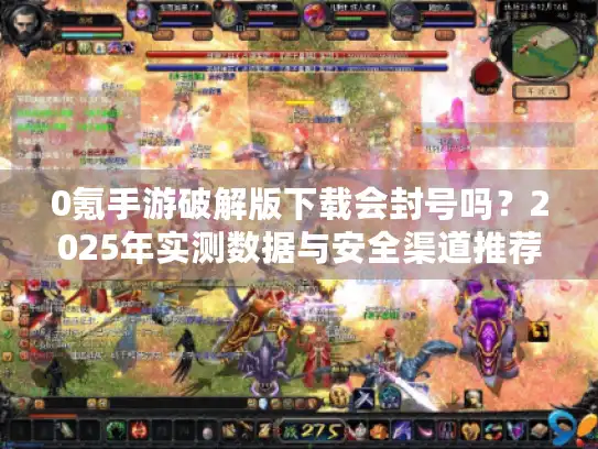 0氪手游破解版下载会封号吗？2025年实测数据与安全渠道推荐