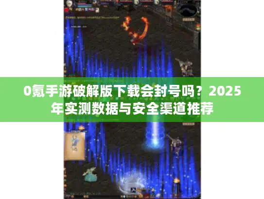 0氪手游破解版下载会封号吗？2025年实测数据与安全渠道推荐