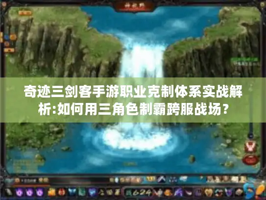 奇迹三剑客手游职业克制体系实战解析:如何用三角色制霸跨服战场？