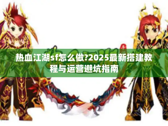 热血江湖sf怎么做?2025最新搭建教程与运营避坑指南