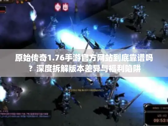 原始传奇1.76手游官方网站到底靠谱吗？深度拆解版本差异与福利陷阱