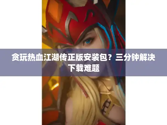 贪玩热血江湖传正版安装包？三分钟解决下载难题