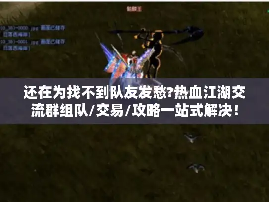还在为找不到队友发愁?热血江湖交流群组队/交易/攻略一站式解决！
