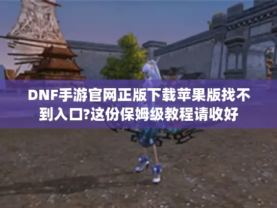DNF手游官网正版下载苹果版找不到入口?这份保姆级教程请收好