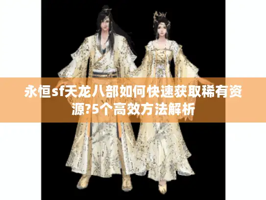 永恒sf天龙八部如何快速获取稀有资源?5个高效方法解析 永恒sf天龙八部如何快速获取稀有资源?5个高效方法解析