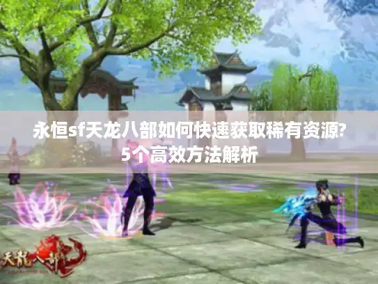 永恒sf天龙八部如何快速获取稀有资源?5个高效方法解析 永恒sf天龙八部如何快速获取稀有资源?5个高效方法解析