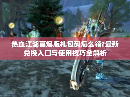 热血江湖高爆版礼包码怎么领?最新兑换入口与使用技巧全解析