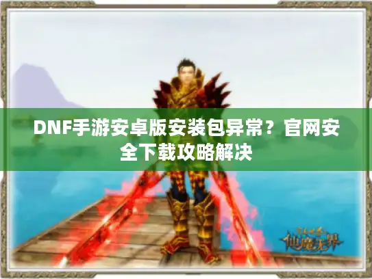 DNF手游安卓版安装包异常？官网安全下载攻略解决