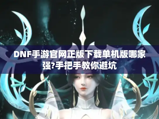 DNF手游官网正版下载单机版哪家强?手把手教你避坑