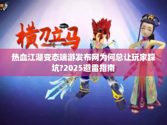 热血江湖变态端游发布网为何总让玩家踩坑?2025避雷指南