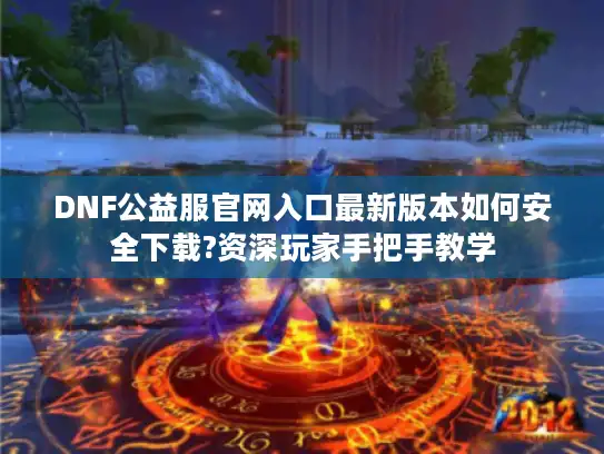 DNF公益服官网入口最新版本如何安全下载?资深玩家手把手教学