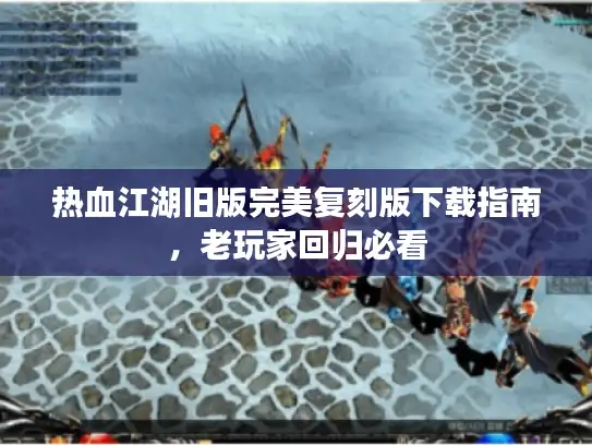热血江湖旧版完美复刻版下载指南，老玩家回归必看
