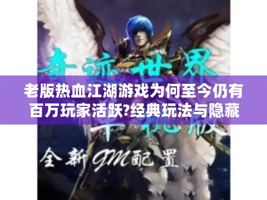 老版热血江湖游戏为何至今仍有百万玩家活跃?经典玩法与隐藏任务解析