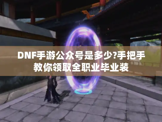 DNF手游公众号是多少?手把手教你领取全职业毕业装