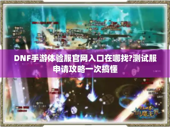 DNF手游体验服官网入口在哪找?测试服申请攻略一次搞懂
