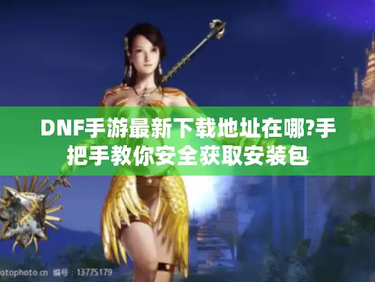 DNF手游最新下载地址在哪?手把手教你安全获取安装包
