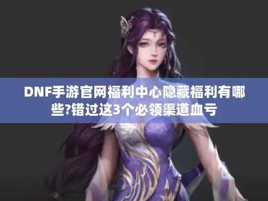 DNF手游官网福利中心隐藏福利有哪些?错过这3个必领渠道血亏 DNF手游官网福利中心隐藏福利有哪些?错过这3个必领渠道血亏