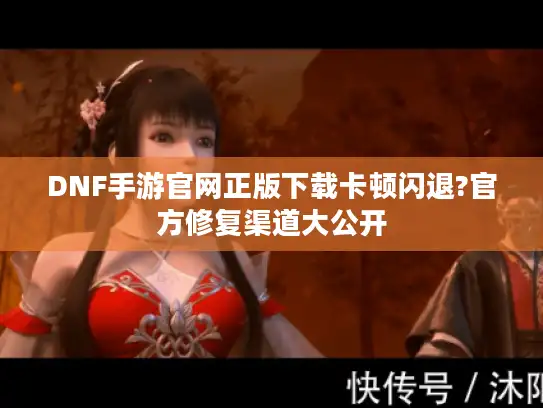 DNF手游官网正版下载卡顿闪退?官方修复渠道大公开 DNF手游官网正版下载卡顿闪退?官方修复渠道大公开