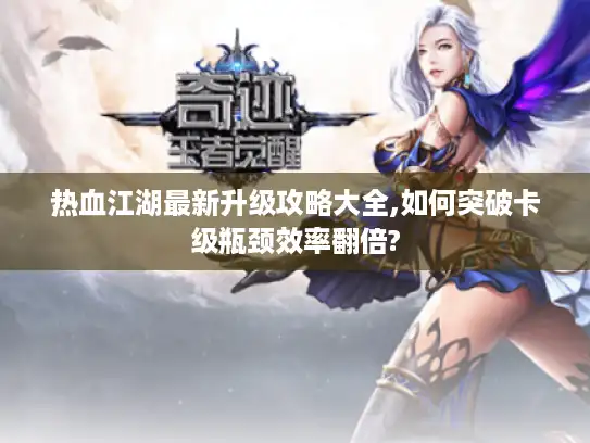 热血江湖最新升级攻略大全,如何突破卡级瓶颈效率翻倍? 热血江湖最新升级攻略大全,如何突破卡级瓶颈效率翻倍?