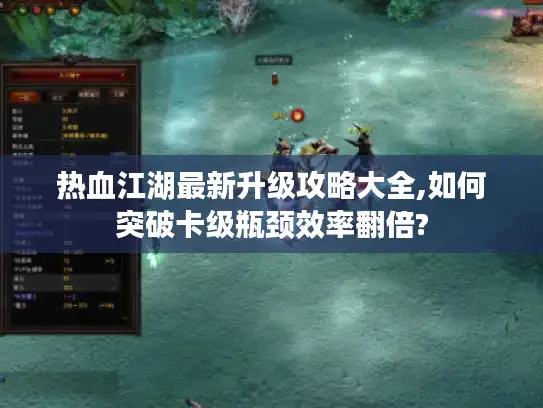 热血江湖最新升级攻略大全,如何突破卡级瓶颈效率翻倍? 热血江湖最新升级攻略大全,如何突破卡级瓶颈效率翻倍?