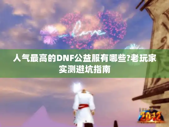 人气最高的DNF公益服有哪些?老玩家实测避坑指南
