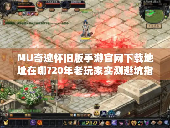 MU奇迹怀旧版手游官网下载地址在哪?20年老玩家实测避坑指南