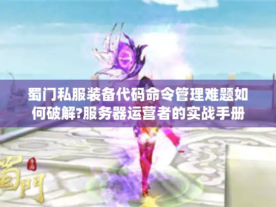 蜀门私服装备代码命令管理难题如何破解?服务器运营者的实战手册