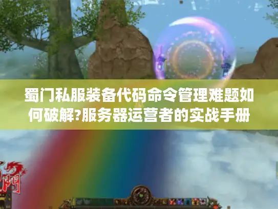蜀门私服装备代码命令管理难题如何破解?服务器运营者的实战手册
