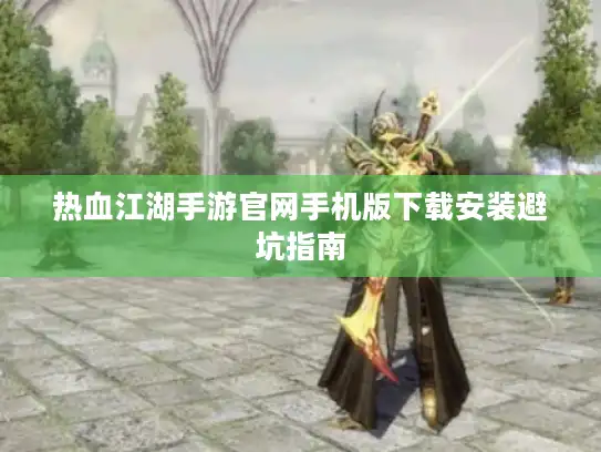 热血江湖手游官网手机版下载安装避坑指南