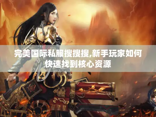 完美国际私服搜搜搜,新手玩家如何快速找到核心资源