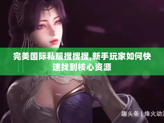 完美国际私服搜搜搜,新手玩家如何快速找到核心资源