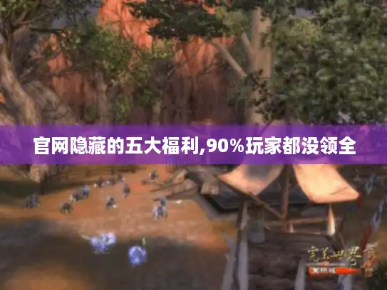 官网隐藏的五大福利,90%玩家都没领全 官网隐藏的五大福利,90%玩家都没领全